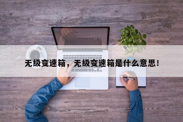 無級變速箱，無級變速箱是什么意思！