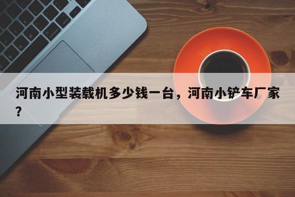 河南小型裝載機多少錢一臺，河南小鏟車廠家？