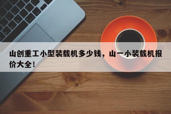 山創(chuàng)重工小型裝載機(jī)多少錢，山一小裝載機(jī)報(bào)價(jià)大全！