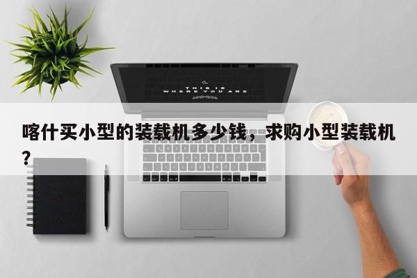 喀什買小型的裝載機多少錢，求購小型裝載機？