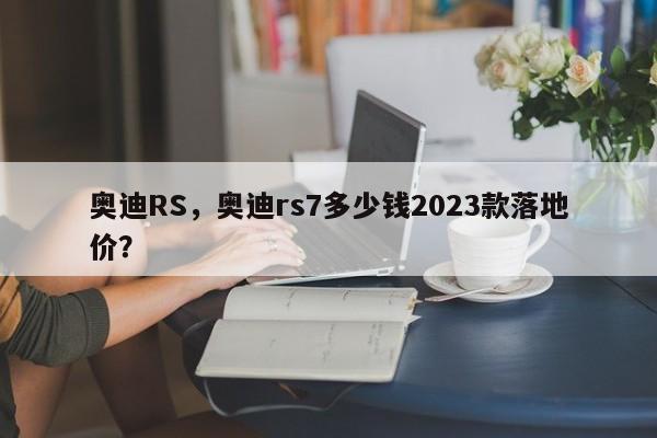 奧迪RS，奧迪rs7多少錢2023款落地價(jià)？