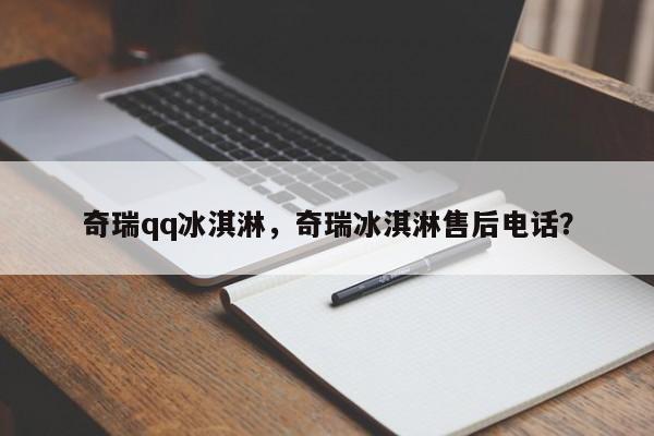 奇瑞qq冰淇淋，奇瑞冰淇淋售后電話？