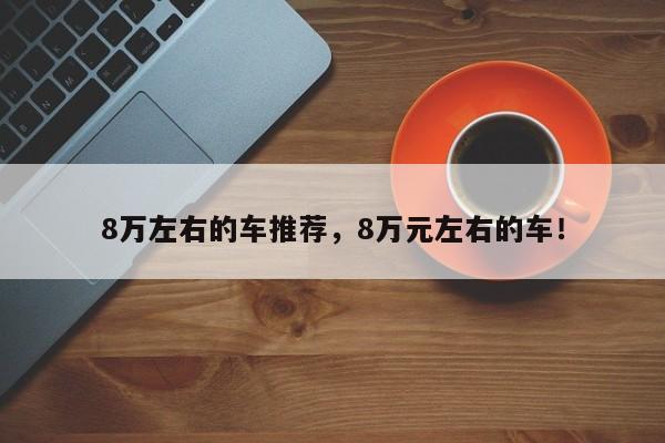 8萬(wàn)左右的車(chē)推薦，8萬(wàn)元左右的車(chē)！