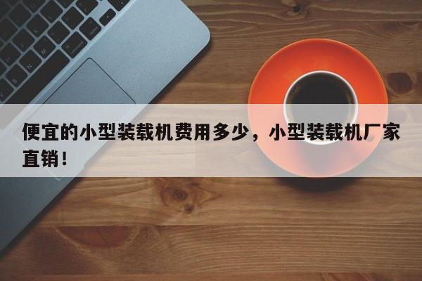 便宜的小型裝載機(jī)費(fèi)用多少，小型裝載機(jī)廠家直銷！