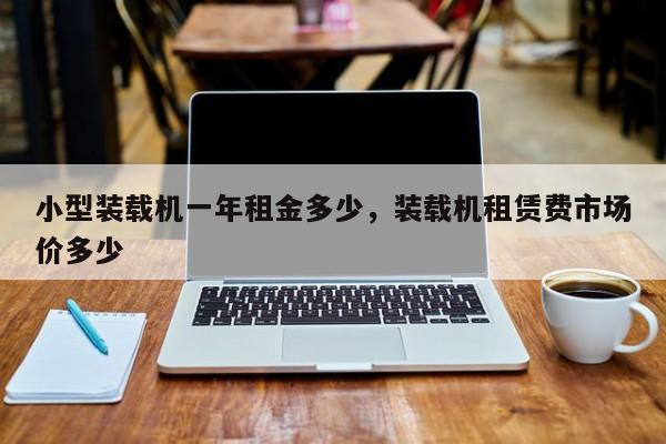 小型裝載機一年租金多少，裝載機租賃費市場價多少