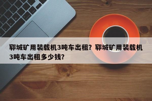 鄆城礦用裝載機3噸車出租？鄆城礦用裝載機3噸車出租多少錢？