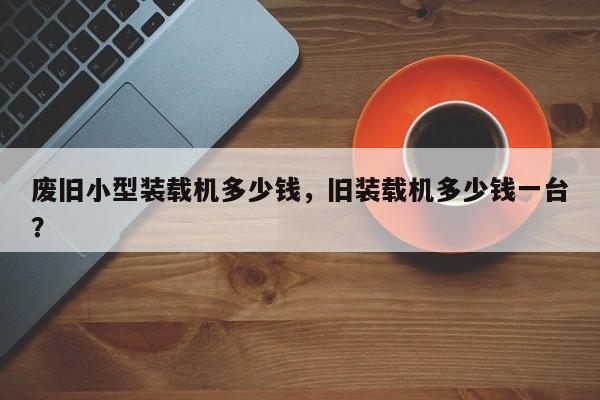 廢舊小型裝載機多少錢，舊裝載機多少錢一臺？