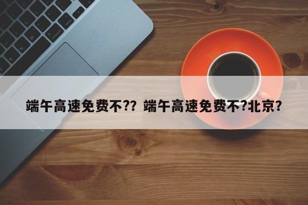 端午高速免費(fèi)不?？端午高速免費(fèi)不?北京？