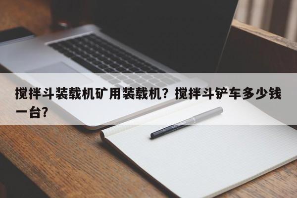攪拌斗裝載機(jī)礦用裝載機(jī)？攪拌斗鏟車(chē)多少錢(qián)一臺(tái)？