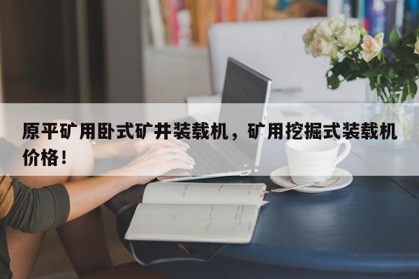 原平礦用臥式礦井裝載機(jī)，礦用挖掘式裝載機(jī)價格！