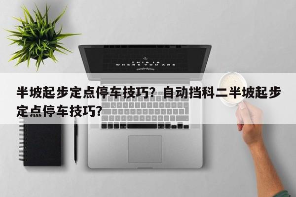 半坡起步定點停車技巧？自動擋科二半坡起步定點停車技巧？