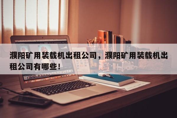 濮陽礦用裝載機(jī)出租公司，濮陽礦用裝載機(jī)出租公司有哪些！