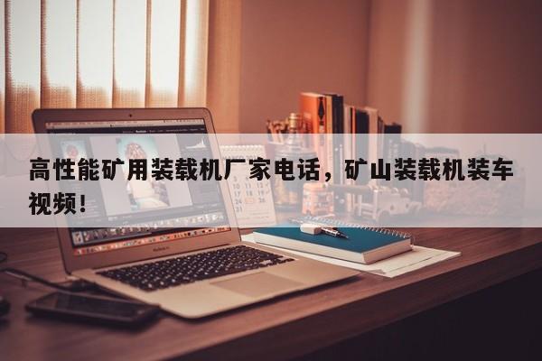 高性能礦用裝載機廠家電話，礦山裝載機裝車視頻！