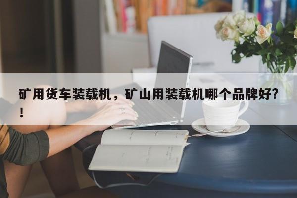 礦用貨車裝載機(jī)，礦山用裝載機(jī)哪個(gè)品牌好?！