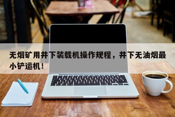 無煙礦用井下裝載機(jī)操作規(guī)程，井下無油煙最小鏟運(yùn)機(jī)！