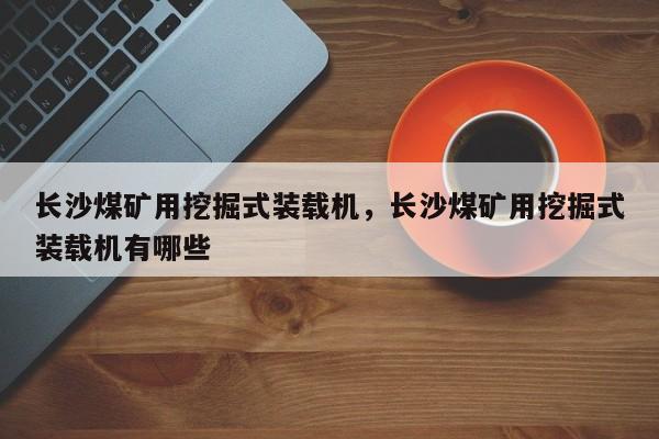 長(zhǎng)沙煤礦用挖掘式裝載機(jī)，長(zhǎng)沙煤礦用挖掘式裝載機(jī)有哪些