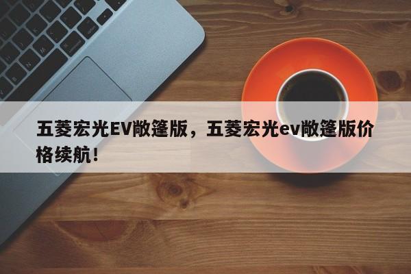 五菱宏光EV敞篷版，五菱宏光ev敞篷版價格續(xù)航！
