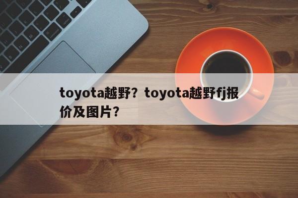 toyota越野？toyota越野fj報(bào)價(jià)及圖片？