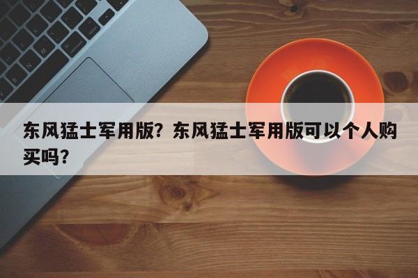 東風(fēng)猛士軍用版？東風(fēng)猛士軍用版可以個(gè)人購(gòu)買嗎？
