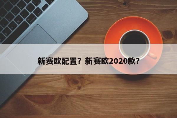 新賽歐配置？新賽歐2020款？
