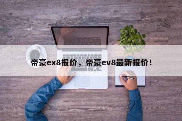 帝豪ex8報價，帝豪ev8最新報價！