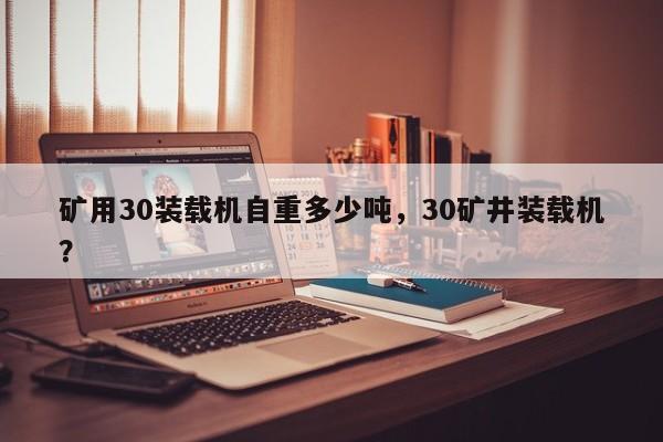 礦用30裝載機自重多少噸，30礦井裝載機？