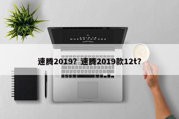 速騰2019？速騰2019款12t？
