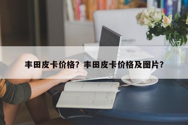 豐田皮卡價格？豐田皮卡價格及圖片？