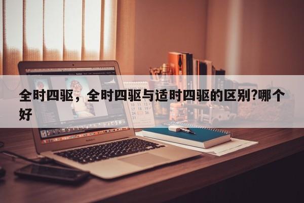 全時(shí)四驅(qū)，全時(shí)四驅(qū)與適時(shí)四驅(qū)的區(qū)別?哪個(gè)好