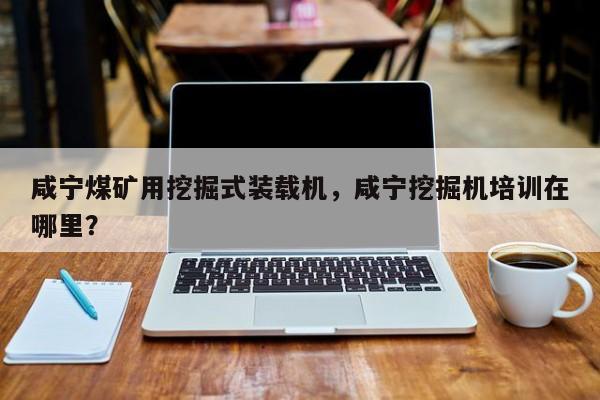 咸寧煤礦用挖掘式裝載機(jī)，咸寧挖掘機(jī)培訓(xùn)在哪里？