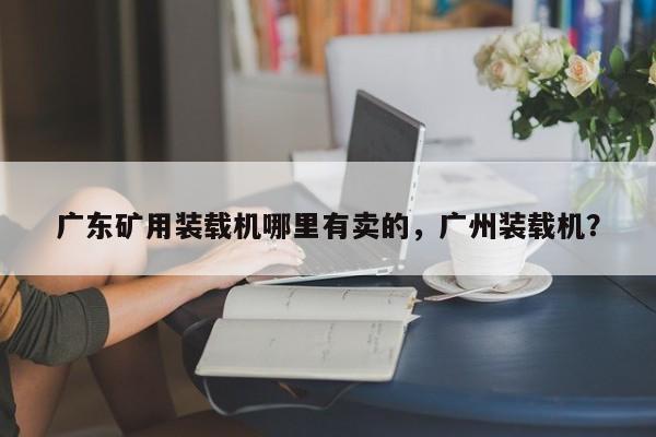 廣東礦用裝載機哪里有賣的，廣州裝載機？