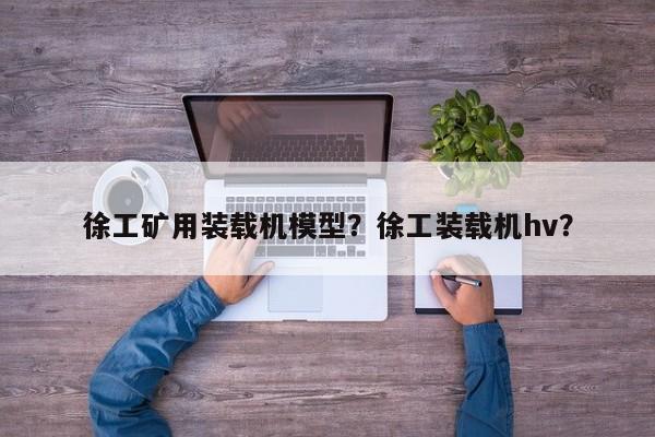 徐工礦用裝載機(jī)模型？徐工裝載機(jī)hv？