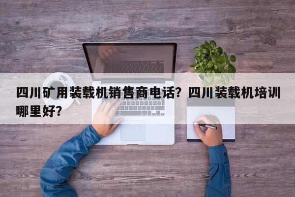 四川礦用裝載機(jī)銷(xiāo)售商電話(huà)？四川裝載機(jī)培訓(xùn)哪里好？
