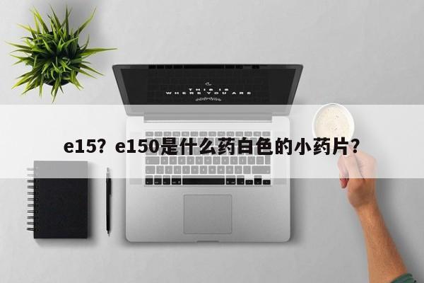 e15？e150是什么藥白色的小藥片？