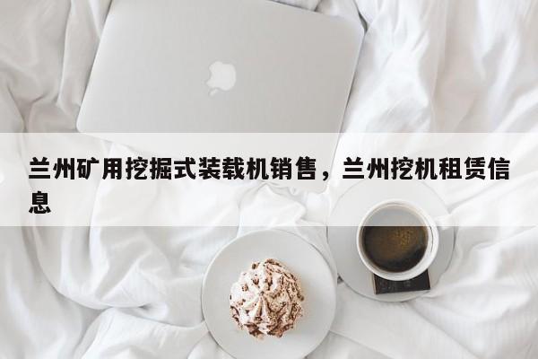 蘭州礦用挖掘式裝載機(jī)銷售，蘭州挖機(jī)租賃信息