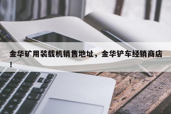 金華礦用裝載機銷售地址，金華鏟車經(jīng)銷商店！