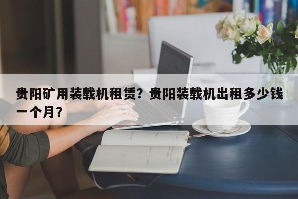 貴陽礦用裝載機(jī)租賃？貴陽裝載機(jī)出租多少錢一個月？