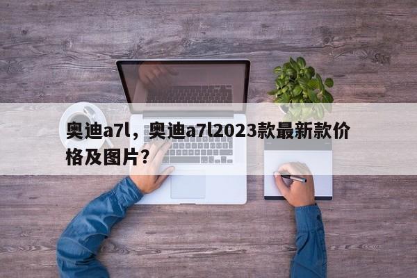 奧迪a7l，奧迪a7l2023款最新款價(jià)格及圖片？