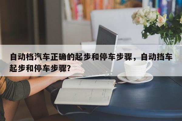 自動(dòng)檔汽車(chē)正確的起步和停車(chē)步驟，自動(dòng)擋車(chē)起步和停車(chē)步驟？