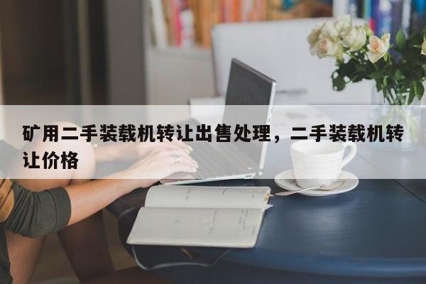 礦用二手裝載機轉(zhuǎn)讓出售處理，二手裝載機轉(zhuǎn)讓價格