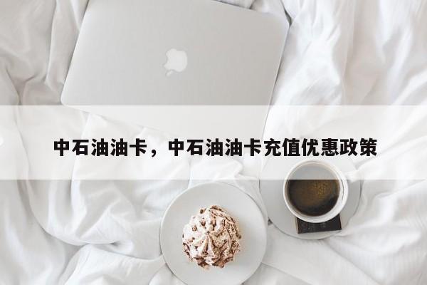 中石油油卡，中石油油卡充值優(yōu)惠政策