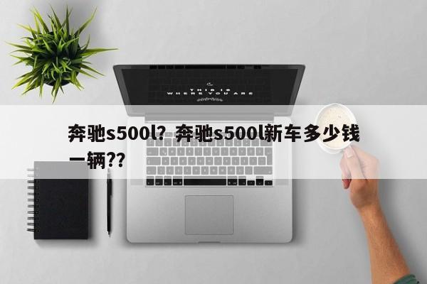 奔馳s500l？奔馳s500l新車多少錢一輛?？