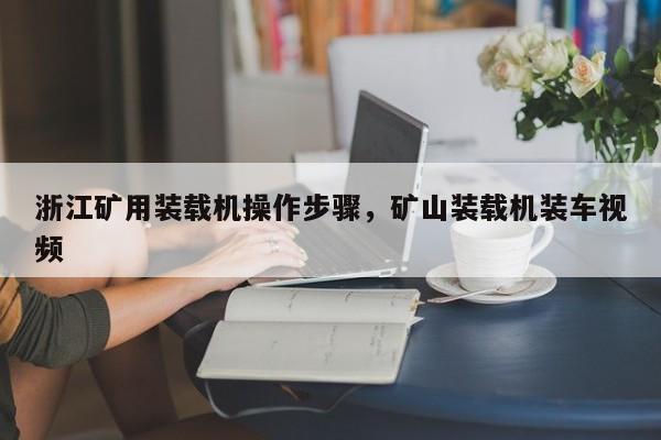 浙江礦用裝載機操作步驟，礦山裝載機裝車視頻