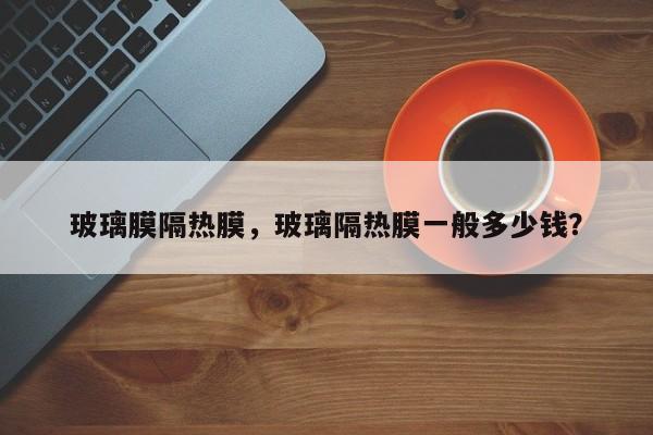 玻璃膜隔熱膜，玻璃隔熱膜一般多少錢？