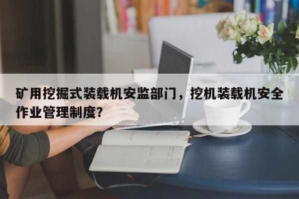 礦用挖掘式裝載機(jī)安監(jiān)部門，挖機(jī)裝載機(jī)安全作業(yè)管理制度？