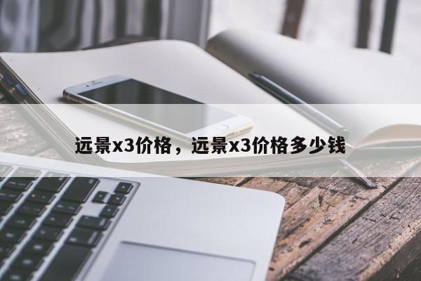 遠(yuǎn)景x3價(jià)格，遠(yuǎn)景x3價(jià)格多少錢