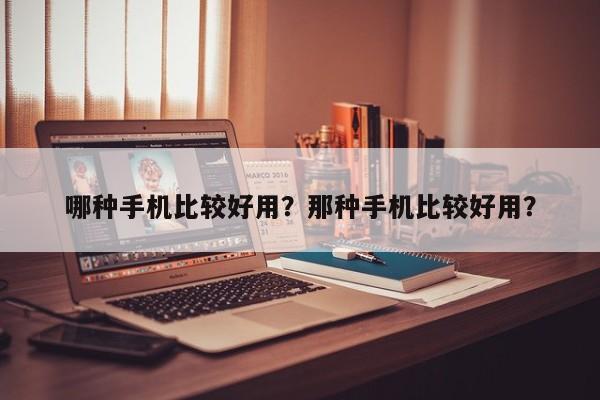 哪種手機(jī)比較好用？那種手機(jī)比較好用？