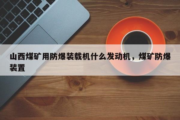 山西煤礦用防爆裝載機(jī)什么發(fā)動(dòng)機(jī)，煤礦防爆裝置