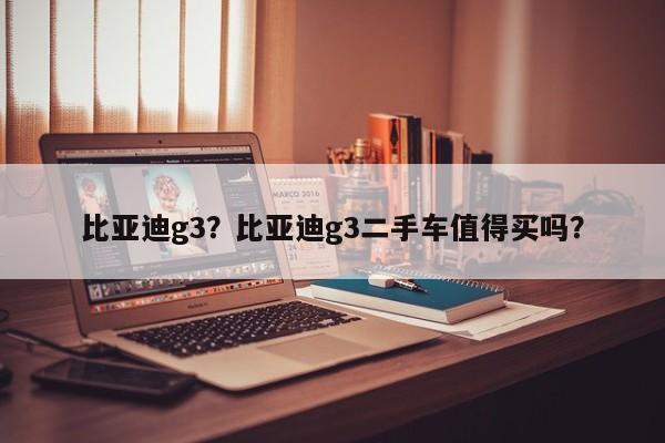 比亞迪g3？比亞迪g3二手車值得買嗎？