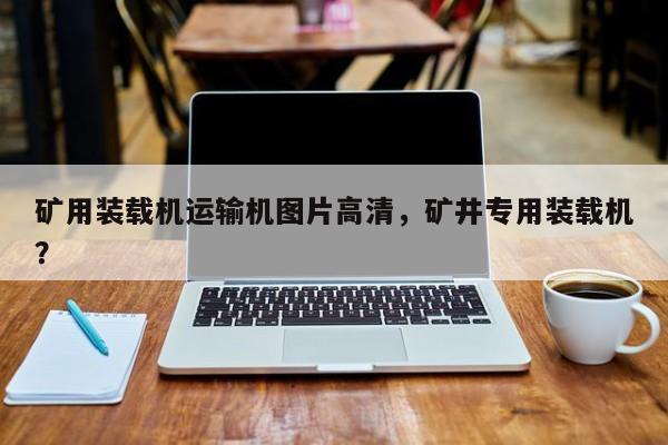 礦用裝載機運輸機圖片高清，礦井專用裝載機？